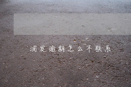 浦发逾期怎么不联系 浦发逾期怎么不联系