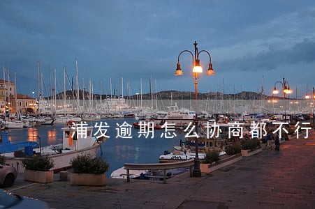 浦发逾期怎么协商都不行 浦发逾期怎么协商都不行