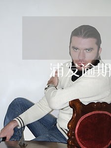 浦发逾期怎样去协商广发 浦发逾期怎样去协商广发