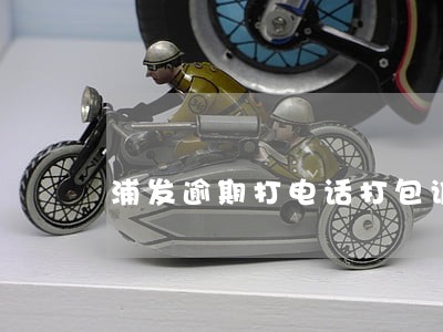 浦发逾期打电话打包诉讼 浦发逾期打电话打包诉讼