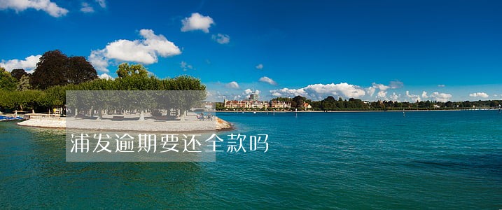 浦发逾期要还全款吗 浦发逾期要还全款吗