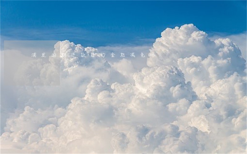 浦发逾期还款违约金能减免吗 浦发逾期还款违约金能减免吗