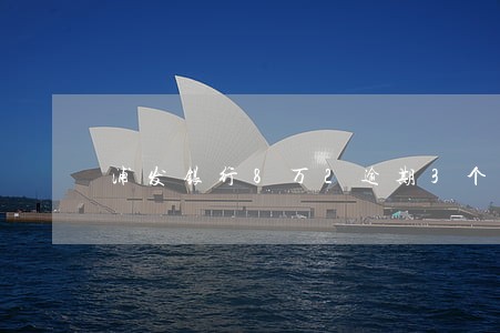 浦发银行8万2逾期3个月了 浦发银行8万2逾期3个月了