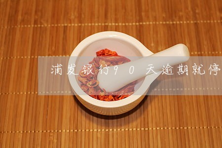 浦发银行90天逾期就停卡了吗 浦发银行90天逾期就停卡了吗