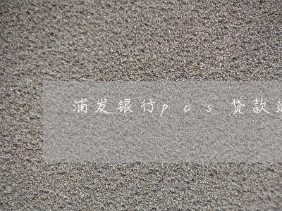 浦发银行pos贷款逾期了 浦发银行pos贷款逾期了
