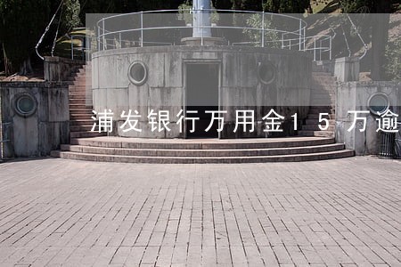 浦发银行万用金15万逾期 浦发银行万用金15万逾期