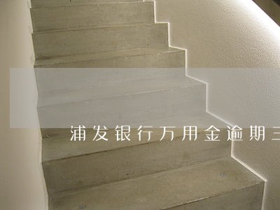 浦发银行万用金逾期三个月 浦发银行万用金逾期三个月