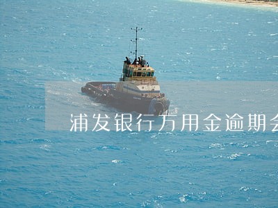 浦发银行万用金逾期会坐牢吗 浦发银行万用金逾期会坐牢吗