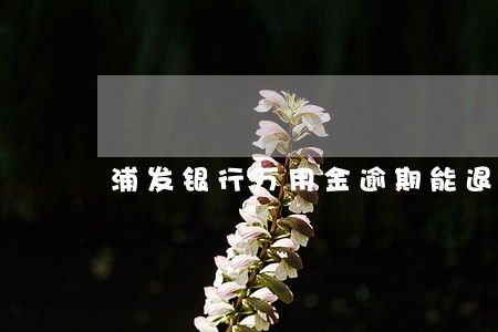 浦发银行万用金逾期能退回利息吗 浦发银行万用金逾期能退回利息吗