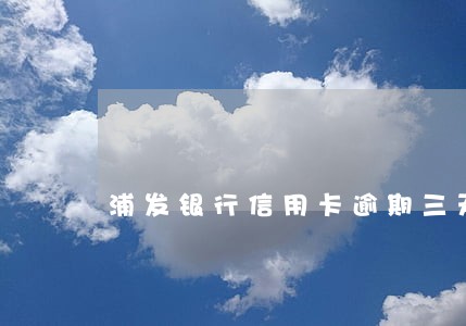 浦发银行信用卡逾期三天会怎样 浦发银行信用卡逾期三天会怎样