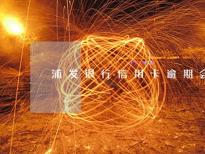浦发银行信用卡逾期会上门么 浦发银行信用卡逾期会上门么