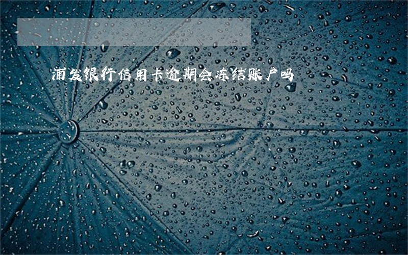 浦发银行信用卡逾期会冻结账户吗 浦发银行信用卡逾期会冻结账户吗