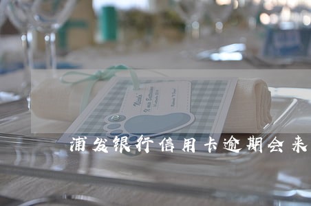 浦发银行信用卡逾期会来电吗 浦发银行信用卡逾期会来电吗