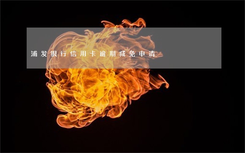 浦发银行信用卡逾期减免申请 浦发银行信用卡逾期减免申请