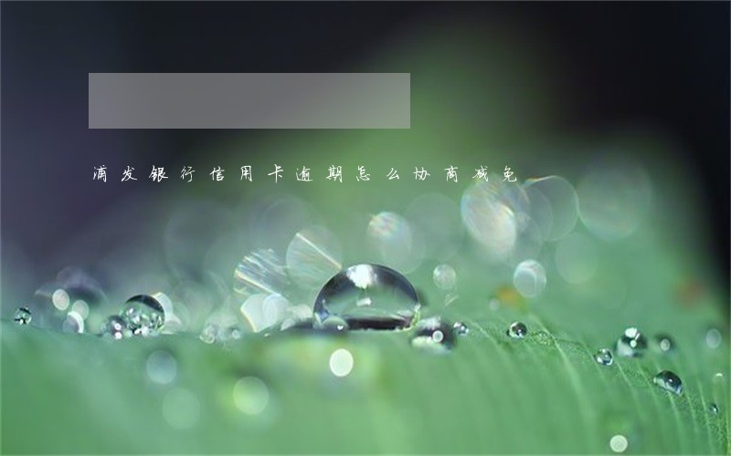 浦发银行信用卡逾期怎么协商减免 浦发银行信用卡逾期怎么协商减免