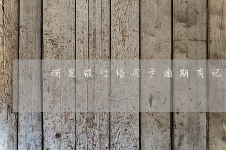 浦发银行信用卡逾期有记录吗 浦发银行信用卡逾期有记录吗