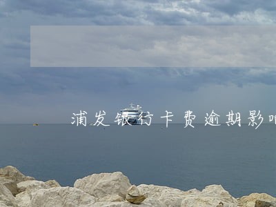 浦发银行卡费逾期影响贷款吗 浦发银行卡费逾期影响贷款吗