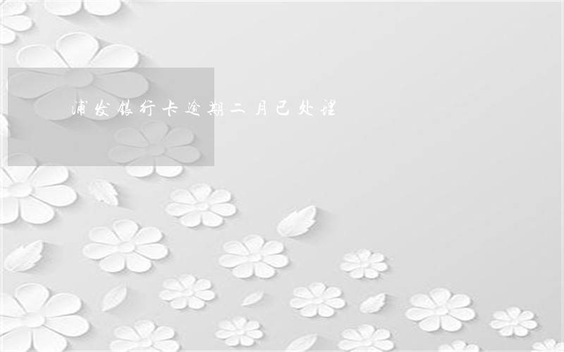 浦发银行卡逾期二月已处理 浦发银行卡逾期二月已处理