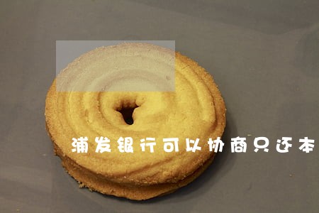 浦发银行可以协商只还本金吗 浦发银行可以协商只还本金吗