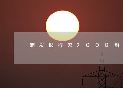 浦发银行欠2000逾期三年 浦发银行欠2000逾期三年