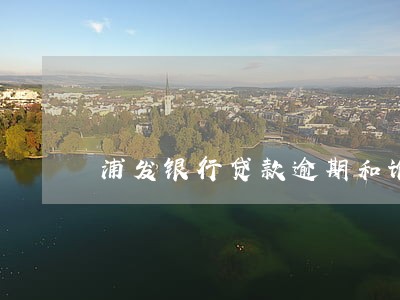 浦发银行贷款逾期和谁沟通 浦发银行贷款逾期和谁沟通