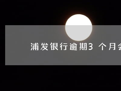 浦发银行逾期3个月会怎么样 浦发银行逾期3个月会怎么样