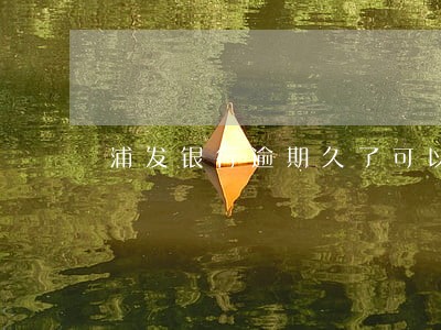浦发银行逾期久了可以分期吗 浦发银行逾期久了可以分期吗