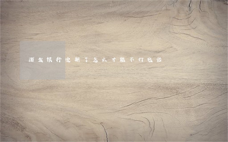 浦发银行逾期了怎么才能不打电话 浦发银行逾期了怎么才能不打电话