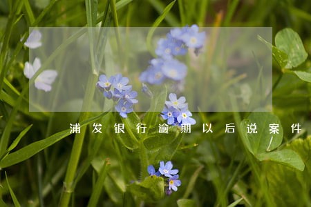 浦发银行逾期以后说案件移交 浦发银行逾期以后说案件移交