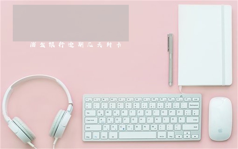 浦发银行逾期几天封卡 浦发银行逾期几天封卡