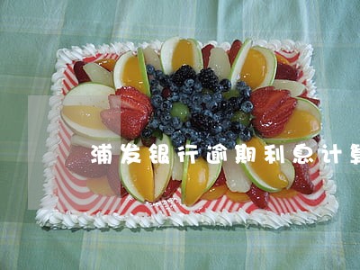浦发银行逾期利息计算方法 浦发银行逾期利息计算方法
