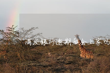 浦发银行逾期后会上家吗 浦发银行逾期后会上家吗