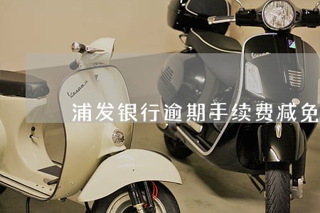 浦发银行逾期手续费减免 浦发银行逾期手续费减免