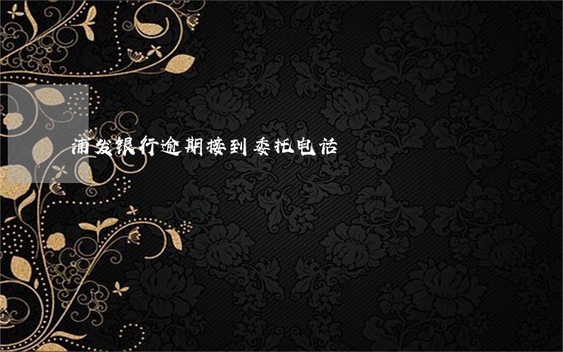 浦发银行逾期接到委托电话 浦发银行逾期接到委托电话