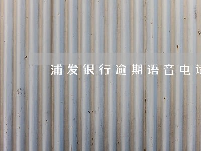 浦发银行逾期语音电话 浦发银行逾期语音电话