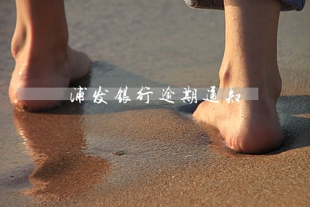 浦发银行逾期通知 浦发银行逾期通知