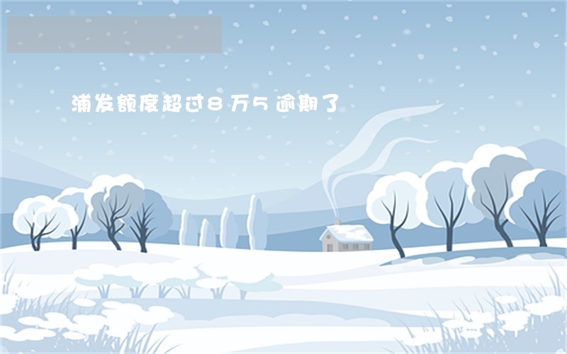 浦发额度超过8万5逾期了 浦发额度超过8万5逾期了