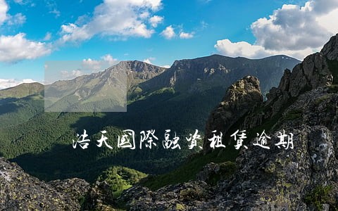 浩天国际融资租赁逾期 浩天国际融资租赁逾期