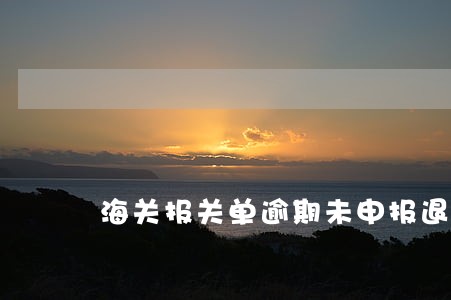 海关报关单逾期未申报退税 海关报关单逾期未申报退税