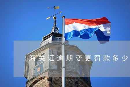 海关证逾期变更罚款多少 海关证逾期变更罚款多少