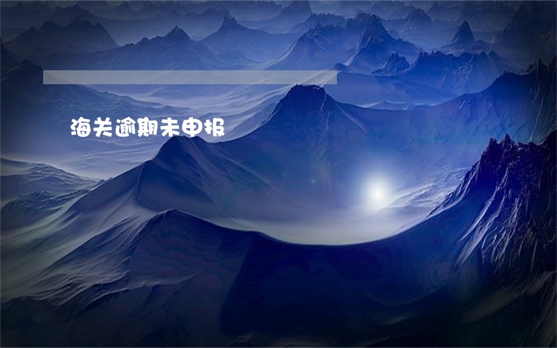 海关逾期未申报 海关逾期未申报