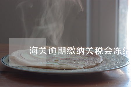 海关逾期缴纳关税会冻结账户么 海关逾期缴纳关税会冻结账户么