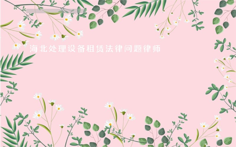 海北处理设备租赁法律问题律师 海北处理设备租赁法律问题律师