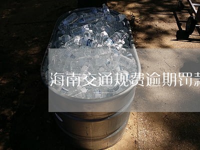 海南交通规费逾期罚款 海南交通规费逾期罚款