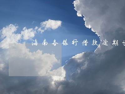海南各银行借款逾期咨询 海南各银行借款逾期咨询