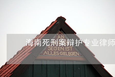 海南死刑案辩护专业律师 海南死刑案辩护专业律师