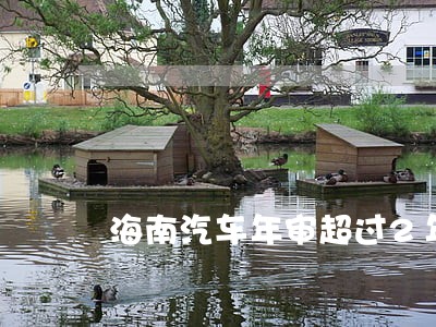 海南汽车年审超过2年逾期 海南汽车年审超过2年逾期