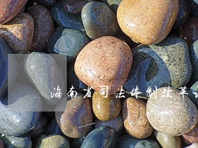 海南省司法体制改革试点方案 海南省司法体制改革试点方案