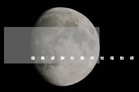 海南逾期补缴的社保如何核定申报 海南逾期补缴的社保如何核定申报