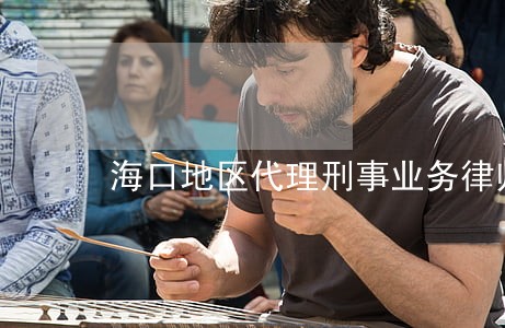 海口地区代理刑事业务律师哪个好 海口地区代理刑事业务律师哪个好